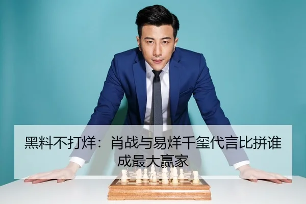 黑料不打烊：肖战与易烊千玺代言比拼谁成最大赢家